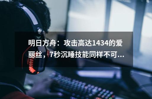 明日方舟：攻击高达1434的爱丽丝，7秒沉睡技能同样不可忽视-第1张-游戏资讯-智辉网络