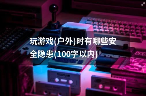 玩游戏(户外)时有哪些安全隐患(100字以内)-第1张-游戏资讯-智辉网络