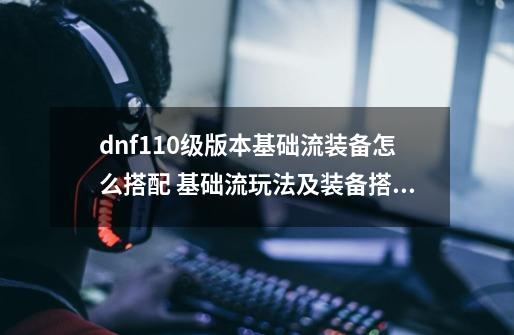 dnf110级版本基础流装备怎么搭配 基础流玩法及装备搭配详解-第1张-游戏资讯-智辉网络