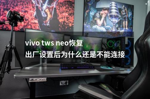 vivo tws neo恢复出厂设置后为什么还是不能连接-第1张-游戏资讯-智辉网络