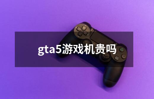 gta5游戏机贵吗-第1张-游戏资讯-智辉网络