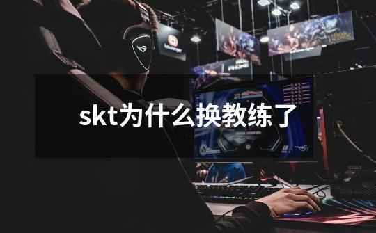 skt为什么换教练了-第1张-游戏资讯-智辉网络