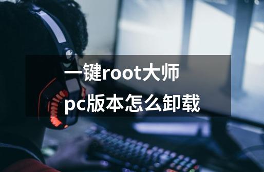 一键root大师pc版本怎么卸载-第1张-游戏资讯-智辉网络