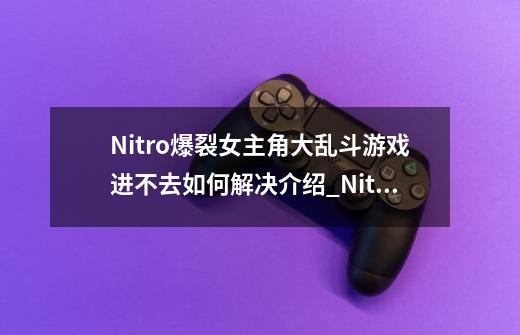 Nitro+爆裂女主角大乱斗游戏进不去如何解决介绍_Nitro+爆裂女主角大乱斗游戏进不去如何解决是什么-第1张-游戏资讯-智辉网络