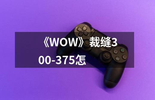 《WOW》裁缝300-375怎-第1张-游戏资讯-智辉网络