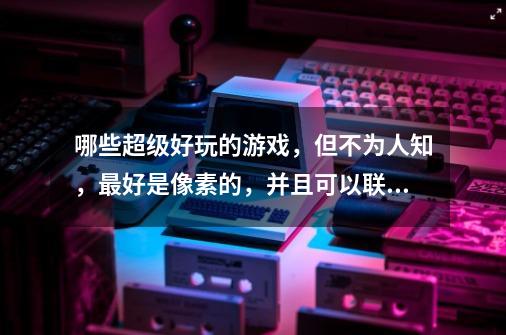 哪些超级好玩的游戏，但不为人知，最好是像素的，并且可以联机，单机也没事-第1张-游戏资讯-智辉网络