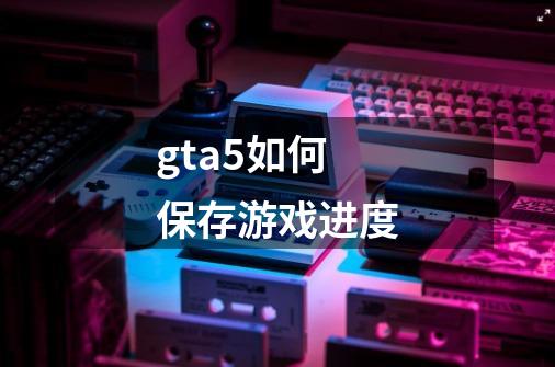 gta5如何保存游戏进度-第1张-游戏资讯-智辉网络