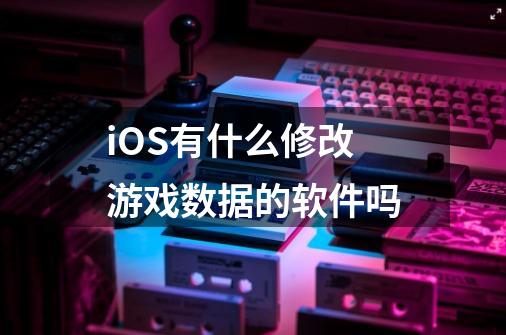 iOS有什么修改游戏数据的软件吗-第1张-游戏资讯-智辉网络