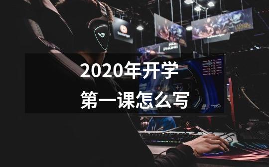 2020年开学第一课怎么写-第1张-游戏资讯-智辉网络