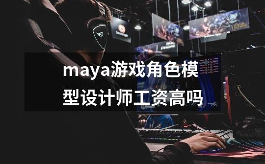 maya游戏角色模型设计师工资高吗-第1张-游戏资讯-智辉网络