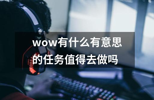 wow有什么有意思的任务值得去做吗-第1张-游戏资讯-智辉网络