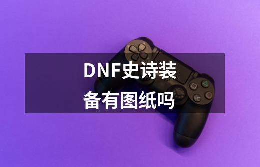 DNF史诗装备有图纸吗-第1张-游戏资讯-智辉网络