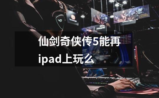 仙剑奇侠传5能再ipad上玩么-第1张-游戏资讯-智辉网络