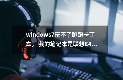 windows7玩不了跑跑卡丁车。 我的笔记本是联想E40系列，每次进入都出现下面这个对话框。-第1张-游戏资讯-智辉网络