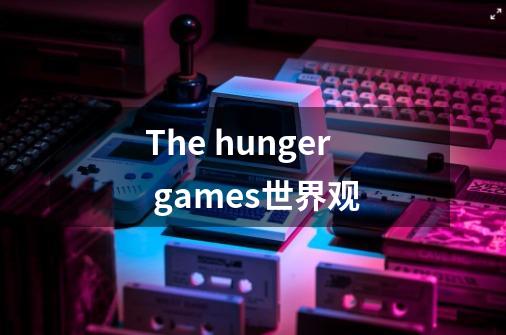 The hunger games世界观-第1张-游戏资讯-智辉网络