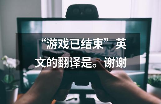 “游戏已结束”英文的翻译是。谢谢-第1张-游戏资讯-智辉网络