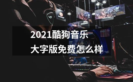 2021酷狗音乐大字版免费怎么样-第1张-游戏资讯-智辉网络