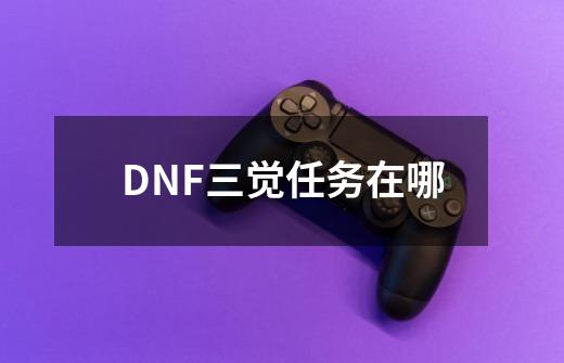 DNF三觉任务在哪-第1张-游戏资讯-智辉网络