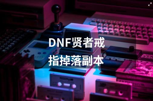 DNF贤者戒指掉落副本-第1张-游戏资讯-智辉网络