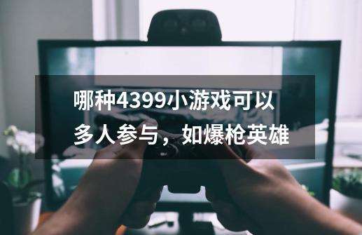 哪种4399小游戏可以多人参与，如爆枪英雄-第1张-游戏资讯-智辉网络