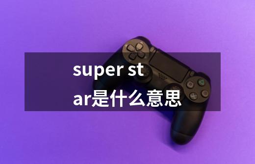 super star是什么意思-第1张-游戏资讯-智辉网络