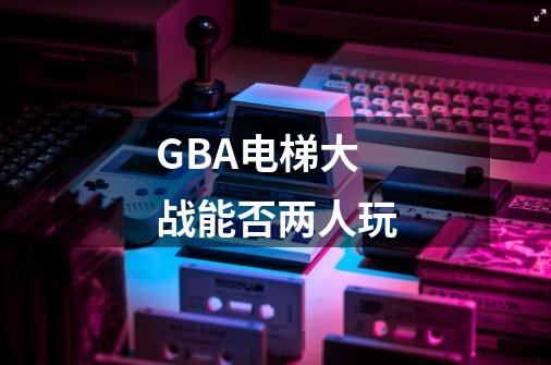 GBA电梯大战能否两人玩-第1张-游戏资讯-智辉网络