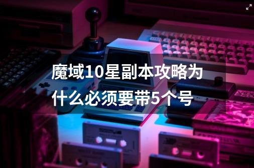 魔域10星副本攻略为什么必须要带5个号-第1张-游戏资讯-智辉网络