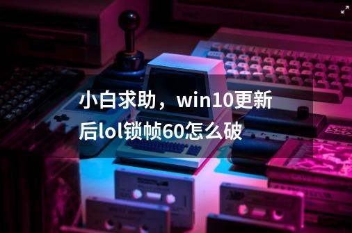 小白求助，win10更新后lol锁帧60怎么破-第1张-游戏资讯-智辉网络