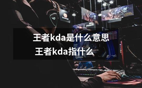 王者kda是什么意思 王者kda指什么-第1张-游戏资讯-智辉网络