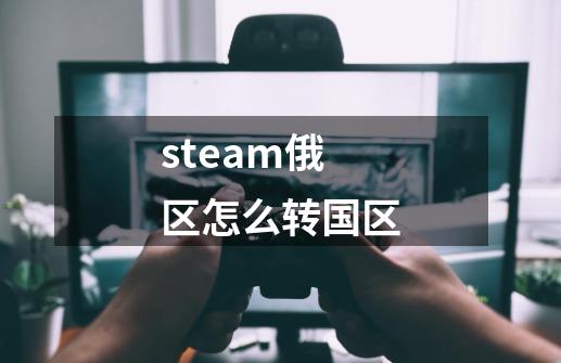 steam俄区怎么转国区-第1张-游戏资讯-智辉网络