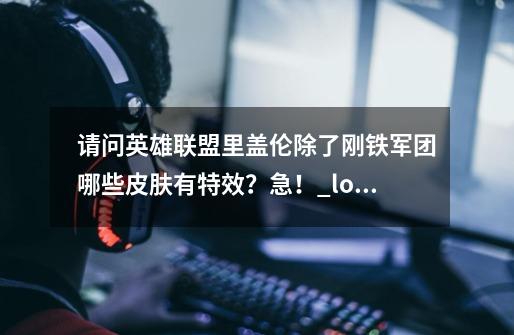 请问英雄联盟里盖伦除了刚铁军团哪些皮肤有特效？急！_lol铁血剑豪剑圣游戏中的截图-第1张-游戏资讯-智辉网络