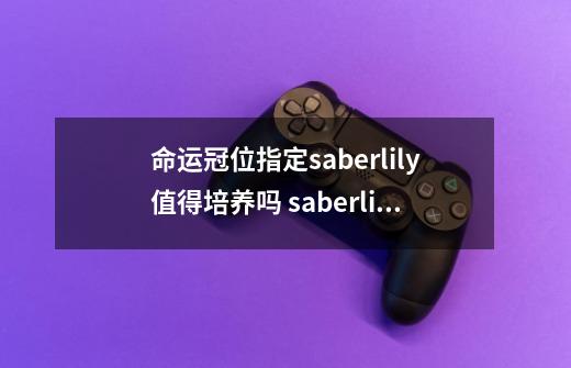 命运冠位指定saberlily值得培养吗 saberlily好不好用-第1张-游戏资讯-智辉网络