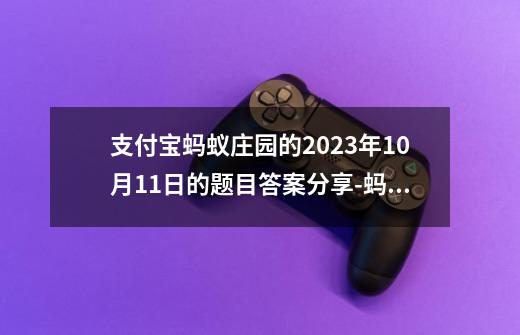 支付宝蚂蚁庄园的2023年10月11日的题目答案分享-蚂蚁庄园10月11日的第二题的答案是什么-第1张-游戏资讯-智辉网络