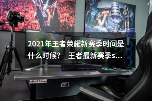 2021年王者荣耀新赛季时间是什么时候？_王者最新赛季s21什么时候更新的-第1张-游戏资讯-智辉网络