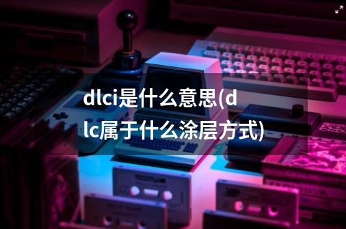 dlci是什么意思(dlc属于什么涂层方式)-第1张-游戏资讯-智辉网络