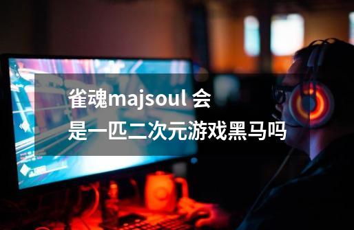 雀魂majsoul 会是一匹二次元游戏黑马吗-第1张-游戏资讯-智辉网络