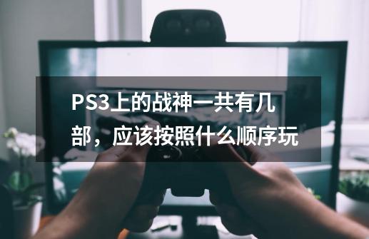 PS3上的战神一共有几部，应该按照什么顺序玩-第1张-游戏资讯-智辉网络