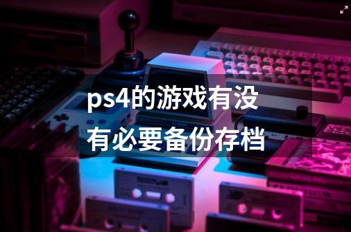 ps4的游戏有没有必要备份存档-第1张-游戏资讯-智辉网络