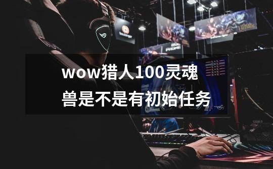 wow猎人100灵魂兽是不是有初始任务-第1张-游戏资讯-智辉网络