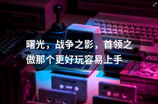 曙光，战争之影，首领之傲那个更好玩容易上手-第1张-游戏资讯-智辉网络