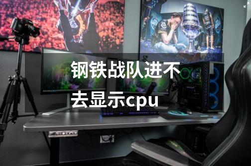 钢铁战队进不去显示cpu-第1张-游戏资讯-智辉网络