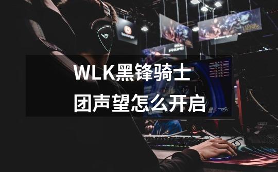 WLK黑锋骑士团声望怎么开启-第1张-游戏资讯-智辉网络