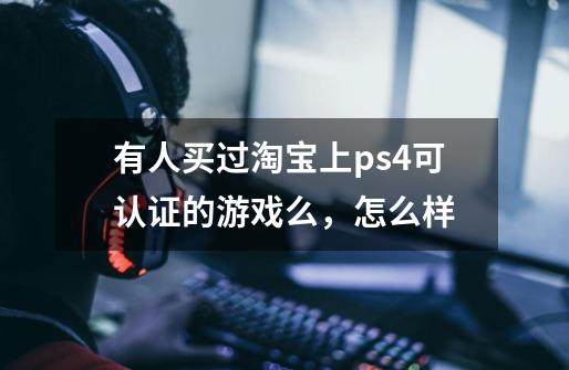 有人买过淘宝上ps4可认证的游戏么，怎么样-第1张-游戏资讯-智辉网络