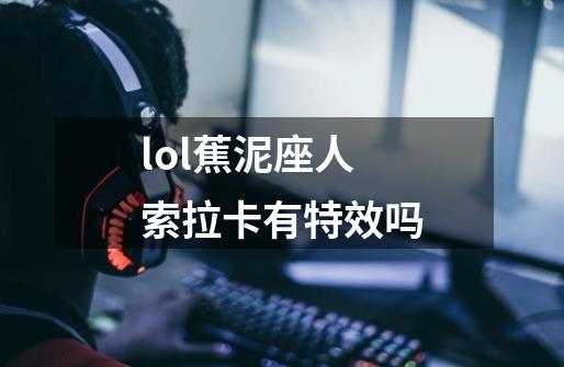 lol蕉泥座人索拉卡有特效吗-第1张-游戏资讯-智辉网络