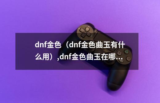 dnf金色（dnf金色曲玉有什么用）,dnf金色曲玉在哪换装备-第1张-游戏资讯-智辉网络