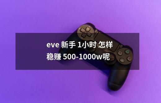 eve 新手 1小时 怎样 稳赚 500-1000w呢-第1张-游戏资讯-智辉网络