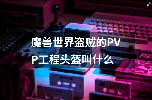 魔兽世界盗贼的PVP工程头盔叫什么-第1张-游戏资讯-智辉网络