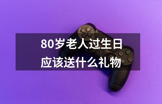 80岁老人过生日应该送什么礼物-第1张-游戏资讯-智辉网络