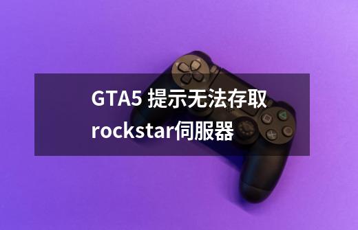 GTA5 提示无法存取rockstar伺服器-第1张-游戏资讯-智辉网络