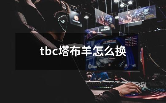 tbc塔布羊怎么换-第1张-游戏资讯-智辉网络